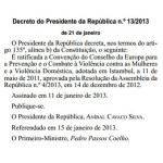 Decreto do Presidente da República n.º 13/2013, de 21 de janeiro – diploma que ratifica a Convenção do Conselho da Europa para a Prevenção e o Combate à Violência contra as Mulheres e a Violência Doméstica, adotada em Istambul, a 11 de maio de 2011.