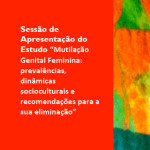 Apresentação do Estudo «Mutilação Genital Feminina: Prevalências, Dinâmicas Socioculturais e Recomendações para a sua Eliminação»