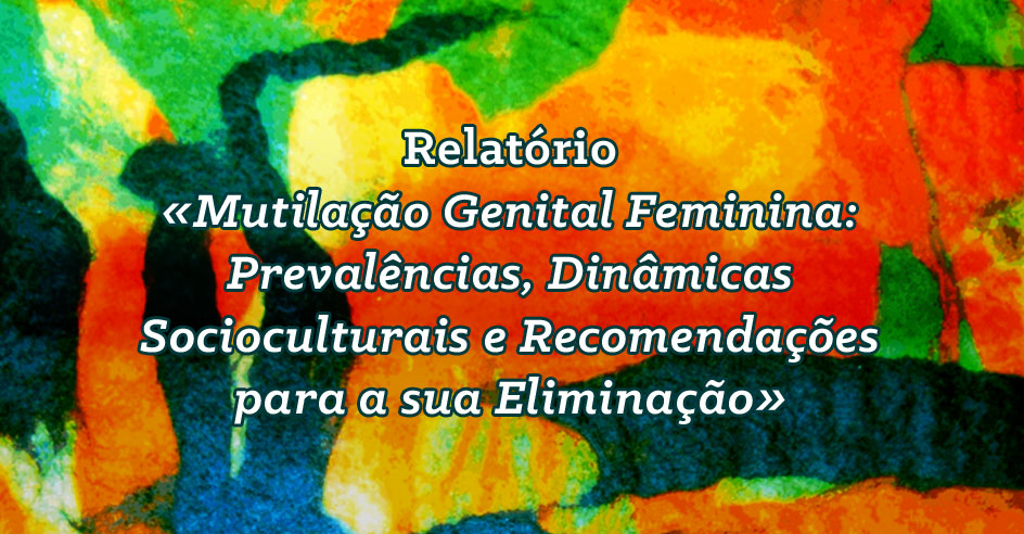 Relatório «Mutilação Genital Feminina: Prevalências, Dinâmicas Socioculturais e Recomendações para a sua Eliminação»