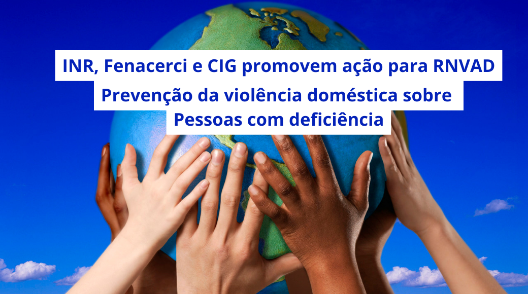 Mãos segurando o planeta terra sob o texto INR, Fenacerci e CIG promovem ação para RNVAD Prevenção da violência doméstica sobre Pessoas com deficiência